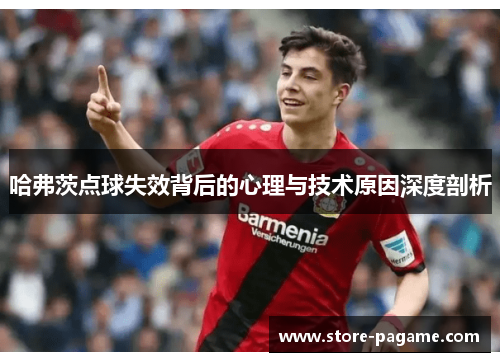 哈弗茨点球失效背后的心理与技术原因深度剖析