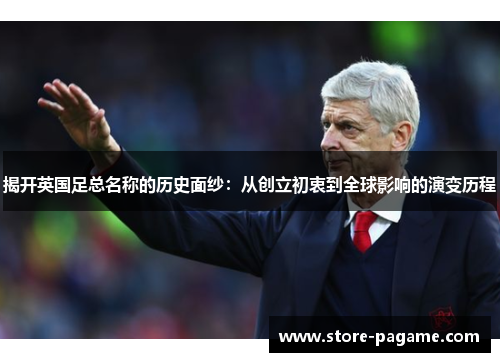 揭开英国足总名称的历史面纱：从创立初衷到全球影响的演变历程