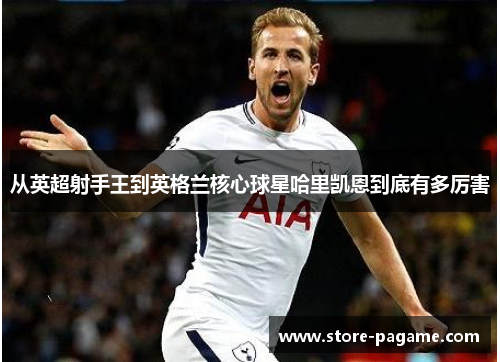 从英超射手王到英格兰核心球星哈里凯恩到底有多厉害