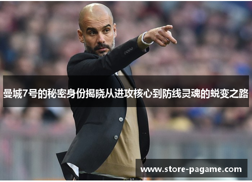 曼城7号的秘密身份揭晓从进攻核心到防线灵魂的蜕变之路