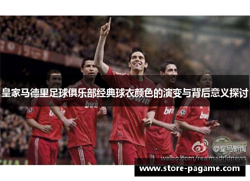 皇家马德里足球俱乐部经典球衣颜色的演变与背后意义探讨