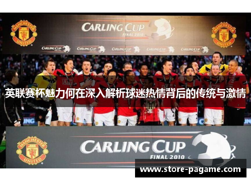 英联赛杯魅力何在深入解析球迷热情背后的传统与激情 英联赛杯魅力何在深入解析球迷热情背后的传统与激情