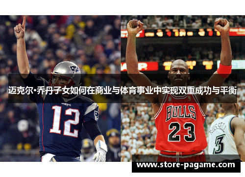 迈克尔·乔丹子女如何在商业与体育事业中实现双重成功与平衡
