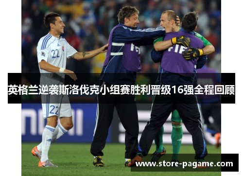英格兰逆袭斯洛伐克小组赛胜利晋级16强全程回顾