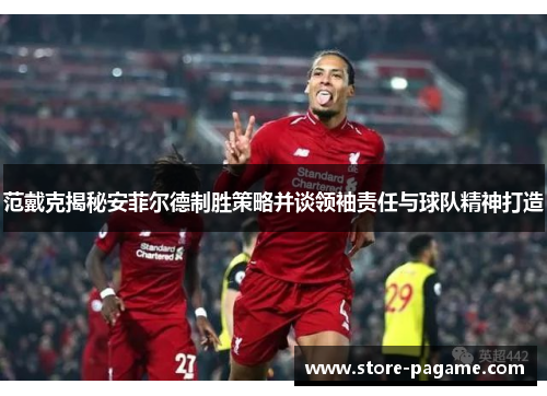 范戴克揭秘安菲尔德制胜策略并谈领袖责任与球队精神打造 范戴克揭秘安菲尔德制胜策略并谈领袖责任与球队精神打造