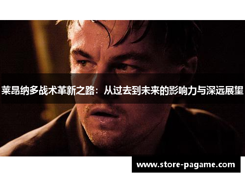 莱昂纳多战术革新之路:从过去到未来的影响力与深远展望 莱昂纳多战术革新之路:从过去到未来的影响力与深远展望