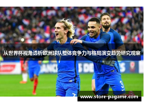 从世界杯视角透析欧洲球队整体竞争力与格局演变趋势研究观察