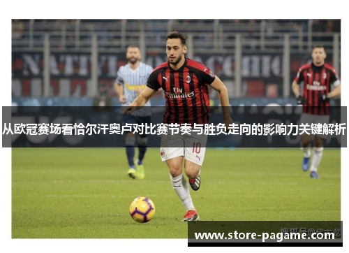 从欧冠赛场看恰尔汗奥卢对比赛节奏与胜负走向的影响力关键解析