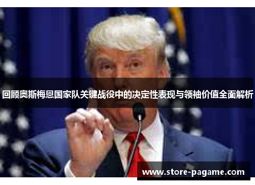 回顾奥斯梅恩国家队关键战役中的决定性表现与领袖价值全面解析 回顾奥斯梅恩国家队关键战役中的决定性表现与领袖价值全面解析