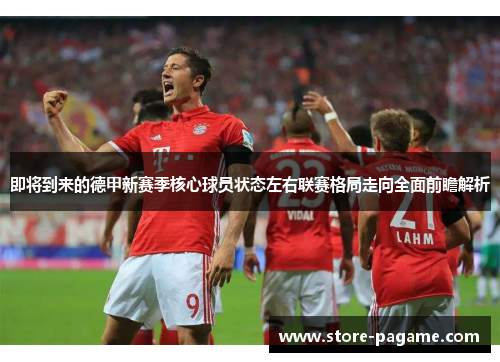 即将到来的德甲新赛季核心球员状态左右联赛格局走向全面前瞻解析