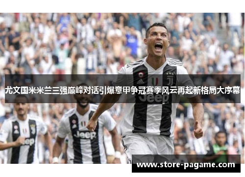 尤文国米米兰三强巅峰对话引爆意甲争冠赛季风云再起新格局大序幕