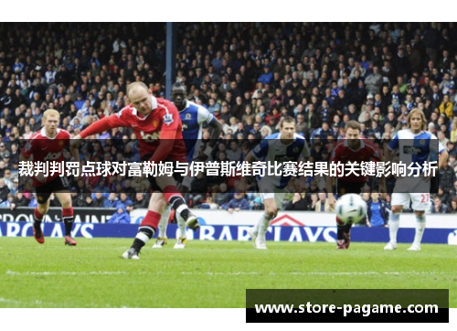 裁判判罚点球对富勒姆与伊普斯维奇比赛结果的关键影响分析 裁判判罚点球对富勒姆与伊普斯维奇比赛结果的关键影响分析