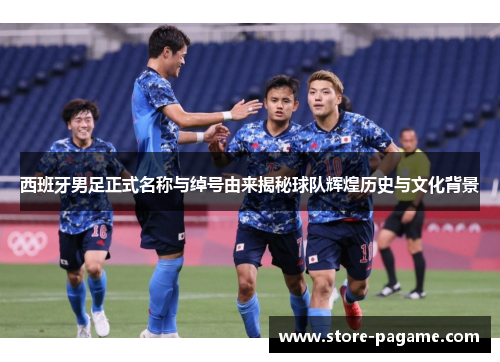 西班牙男足正式名称与绰号由来揭秘球队辉煌历史与文化背景 西班牙男足正式名称与绰号由来揭秘球队辉煌历史与文化背景
