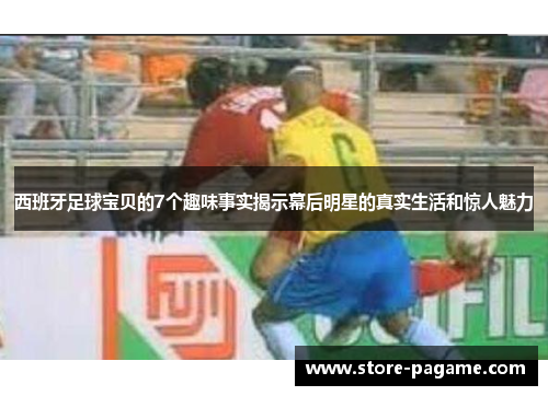 西班牙足球宝贝的7个趣味事实揭示幕后明星的真实生活和惊人魅力 西班牙足球宝贝的7个趣味事实揭示幕后明星的真实生活和惊人魅力