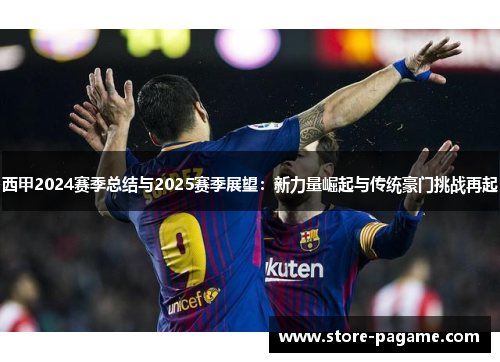 西甲2024赛季总结与2025赛季展望:新力量崛起与传统豪门挑战再起 西甲2024赛季总结与2025赛季展望:新力量崛起与传统豪门挑战再起