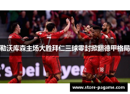 勒沃库森主场大胜拜仁三球零封掀翻德甲格局 勒沃库森主场大胜拜仁三球零封掀翻德甲格局