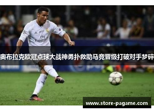 奥布拉克欧冠点球大战神勇扑救助马竞晋级打破对手梦碎