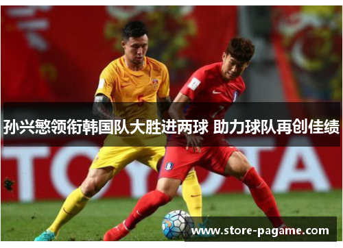 孙兴慜领衔韩国队大胜进两球 助力球队再创佳绩