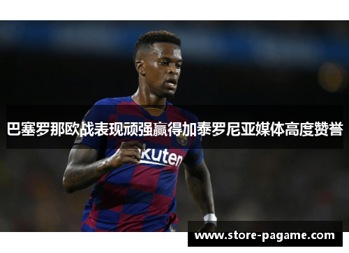 巴塞罗那欧战表现顽强赢得加泰罗尼亚媒体高度赞誉