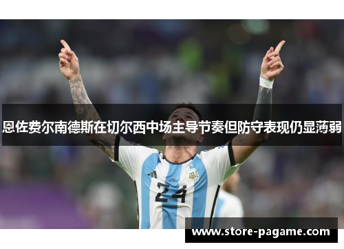 恩佐费尔南德斯在切尔西中场主导节奏但防守表现仍显薄弱
