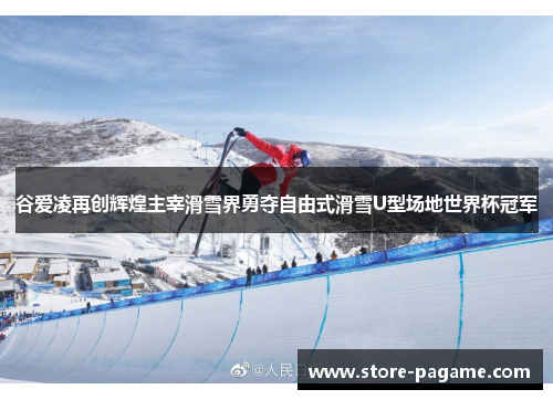 谷爱凌再创辉煌主宰滑雪界勇夺自由式滑雪U型场地世界杯冠军