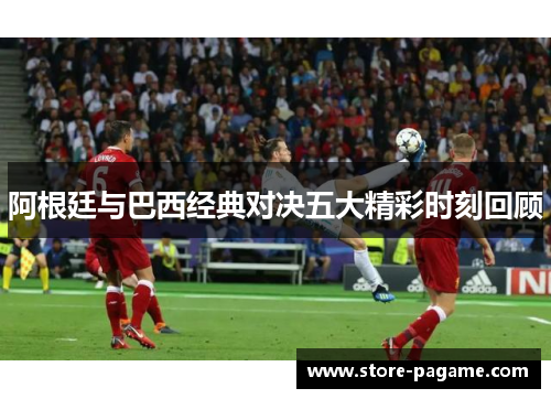 阿根廷与巴西经典对决五大精彩时刻回顾 阿根廷与巴西经典对决五大精彩时刻回顾