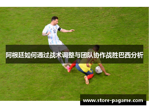 阿根廷如何通过战术调整与团队协作战胜巴西分析