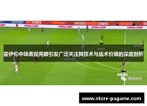 霍伊伦中场表现亮眼引发广泛关注其技术与战术价值的深度剖析